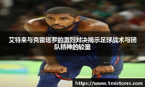 艾特来与克雷塔罗的激烈对决揭示足球战术与团队精神的较量